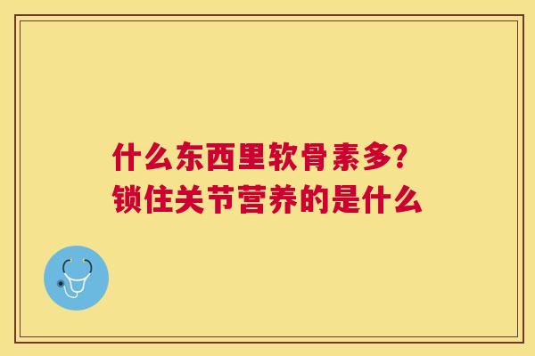 什么东西里软骨素多?锁住关节营养的是什么 什么东西里软骨素多?锁住关节营养的是什么