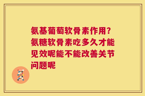 氨基葡萄软骨素作用?氨糖软骨素吃多久才能见效呢能不能改善关节问题呢 氨基葡萄软骨素作用?氨糖软骨素吃多久才能见效呢能不能改善关节问题呢