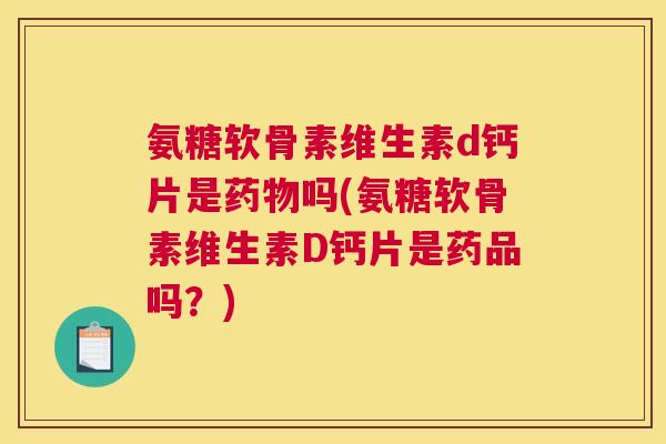 氨糖软骨素维生素d钙片是吗(氨糖软骨素维生素D钙片是药品吗?) 氨糖软骨素维生素d钙片是吗(氨糖软骨素维生素D钙片是药品吗?)