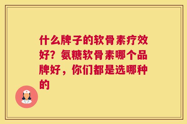 什么牌子的软骨素疗效好？氨糖软骨素哪个品牌好，你们都是选哪种的