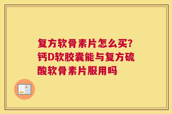 复方软骨素片怎么买?钙D软胶囊能与复方硫酸软骨素片服用吗 复方软骨素片怎么买?钙D软胶囊能与复方硫酸软骨素片服用吗