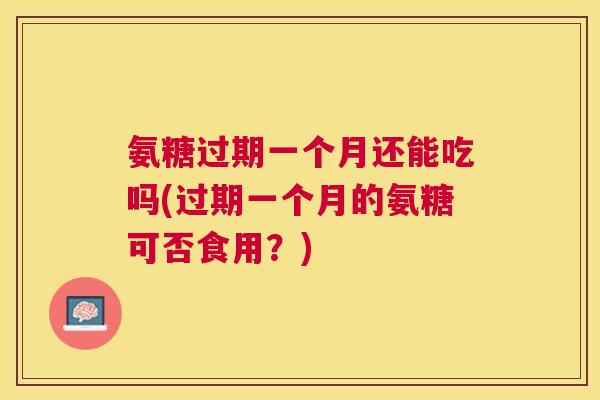 氨糖过期一个月还能吃吗(过期一个月的氨糖可否食用?)