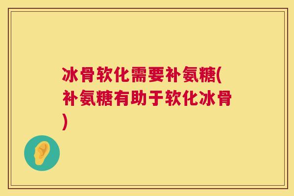 冰骨软化需要补氨糖(补氨糖有助于软化冰骨)