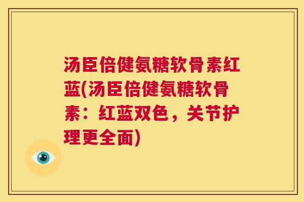 汤臣倍健氨糖软骨素红蓝(汤臣倍健氨糖软骨素：红蓝双色，关节护理更全面)