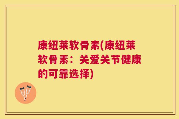 康纽莱软骨素(康纽莱软骨素：关爱关节健康的可靠选择)