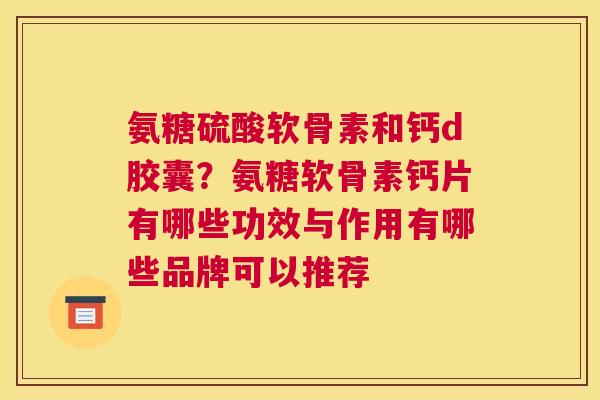 氨糖硫酸软骨素和钙d胶囊？氨糖软骨素钙片有哪些功效与作用有哪些品牌可以推荐