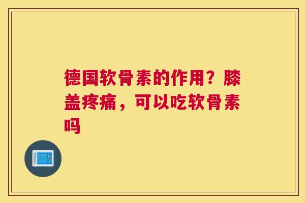 德国软骨素的作用?膝盖,可以吃软骨素吗 德国软骨素的作用?膝盖,可以吃软骨素吗