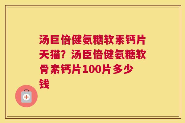 汤巨倍健氨糖软素钙片天猫？汤臣倍健氨糖软骨素钙片100片多少钱