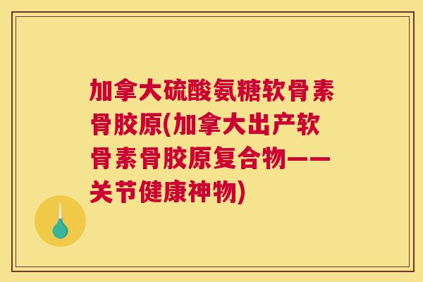 加拿大硫酸氨糖软骨素骨胶原(加拿大出产软骨素骨胶原复合物——关节健康神物)