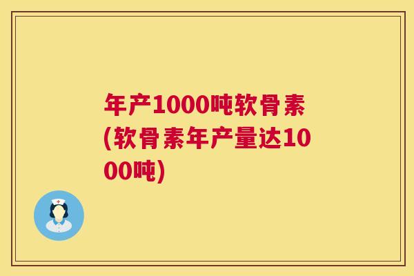 年产1000吨软骨素(软骨素年产量达1000吨)