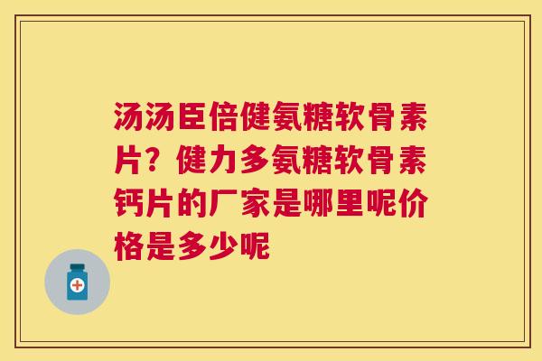 汤汤臣倍健氨糖软骨素片?健力多氨糖软骨素钙片的厂家是哪里呢价格是多少呢