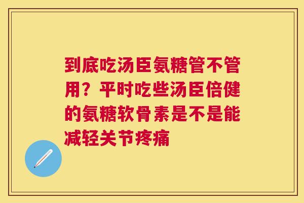 到底吃汤臣氨糖管不管用？平时吃些汤臣倍健的氨糖软骨素是不是能减轻关节