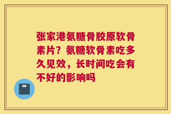 张家港氨糖骨胶原软骨素片?氨糖软骨素吃多久见效,长时间吃会有不好的影响吗 张家港氨糖骨胶原软骨素片?氨糖软骨素吃多久见效,长时间吃会有不好的影响吗