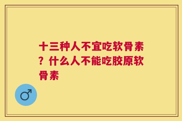 十三种人不宜吃软骨素？什么人不能吃胶原软骨素
