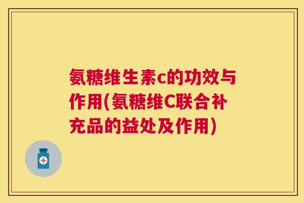 氨糖维生素c的功效与作用(氨糖维C联合补充品的益处及作用) 氨糖维生素c的功效与作用(氨糖维C联合补充品的益处及作用)