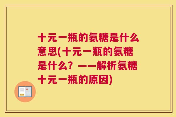 十元一瓶的氨糖是什么意思(十元一瓶的氨糖是什么?——解析氨糖十元一瓶的原因) 十元一瓶的氨糖是什么意思(十元一瓶的氨糖是什么?——解析氨糖十元一瓶的原因)
