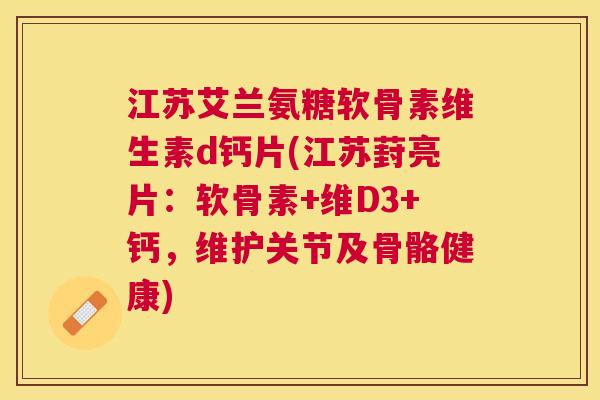 江苏艾兰氨糖软骨素维生素d钙片(江苏葑亮片:软骨素+维D3+钙,维护关节及骨骼健康) 江苏艾兰氨糖软骨素维生素d钙片(江苏葑亮片:软骨素+维D3+钙,维护关节及骨骼健康)