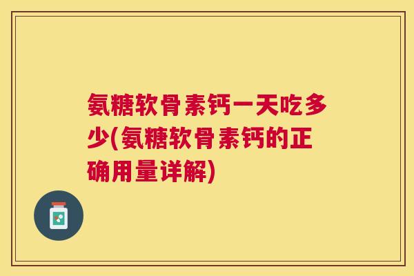 氨糖软骨素钙一天吃多少(氨糖软骨素钙的正确用量详解) 氨糖软骨素钙一天吃多少(氨糖软骨素钙的正确用量详解)
