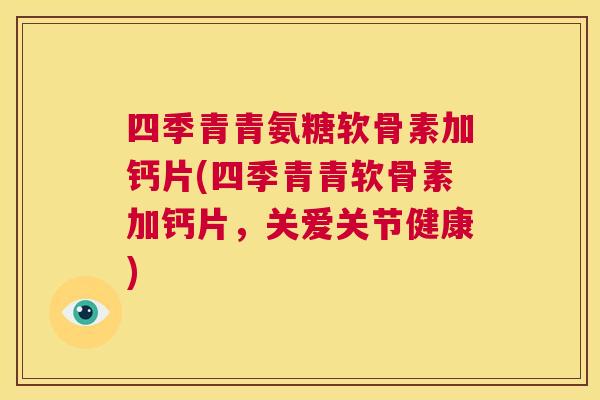 四季青青氨糖软骨素加钙片(四季青青软骨素加钙片，关爱关节健康)