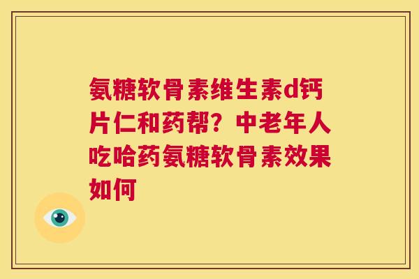 氨糖软骨素维生素d钙片仁和药帮?中老年人吃哈药氨糖软骨素效果如何 氨糖软骨素维生素d钙片仁和药帮?中老年人吃哈药氨糖软骨素效果如何
