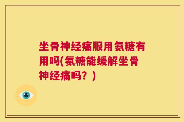 坐骨痛服用氨糖有用吗(氨糖能缓解坐骨痛吗?) 坐骨痛服用氨糖有用吗(氨糖能缓解坐骨痛吗?)