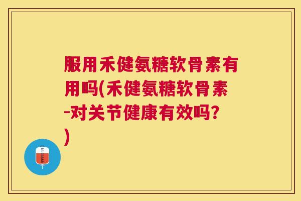 服用禾健氨糖软骨素有用吗(禾健氨糖软骨素-对关节健康有效吗?) 服用禾健氨糖软骨素有用吗(禾健氨糖软骨素-对关节健康有效吗?)