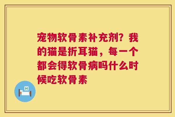 宠物软骨素补充剂?我的猫是折耳猫,每一个都会得软骨吗什么时候吃软骨素 宠物软骨素补充剂?我的猫是折耳猫,每一个都会得软骨吗什么时候吃软骨素