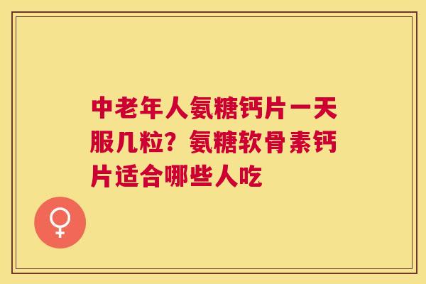中老年人氨糖钙片一天服几粒？氨糖软骨素钙片适合哪些人吃
