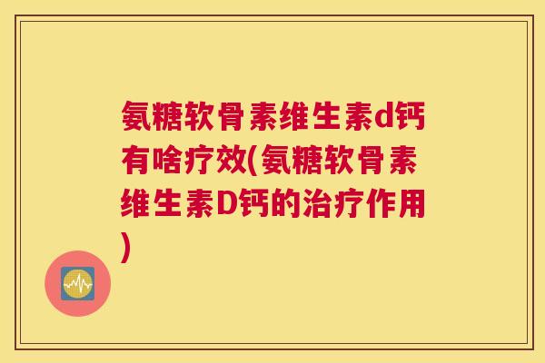 氨糖软骨素维生素d钙有啥疗效(氨糖软骨素维生素D钙的作用) 氨糖软骨素维生素d钙有啥疗效(氨糖软骨素维生素D钙的作用)