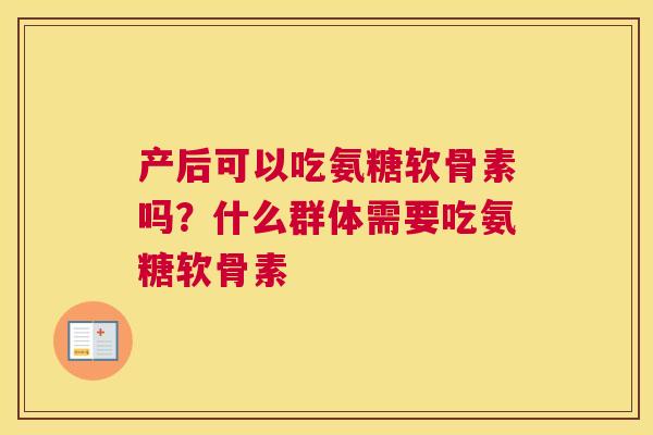 产后可以吃氨糖软骨素吗?什么群体需要吃氨糖软骨素