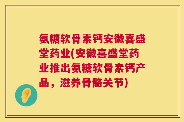 氨糖软骨素钙安徽喜盛堂药业(安徽喜盛堂药业推出氨糖软骨素钙产品,滋养骨骼关节) 氨糖软骨素钙安徽喜盛堂药业(安徽喜盛堂药业推出氨糖软骨素钙产品,滋养骨骼关节)