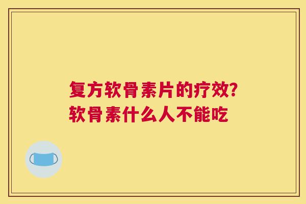 复方软骨素片的疗效?软骨素什么人不能吃