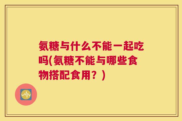 氨糖与什么不能一起吃吗(氨糖不能与哪些食物搭配食用？)