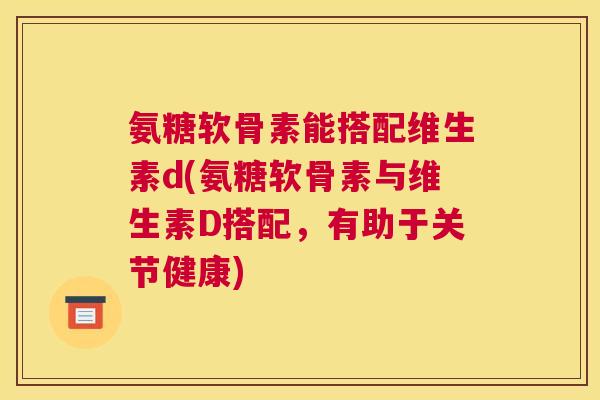 氨糖软骨素能搭配维生素d(氨糖软骨素与维生素D搭配，有助于关节健康)