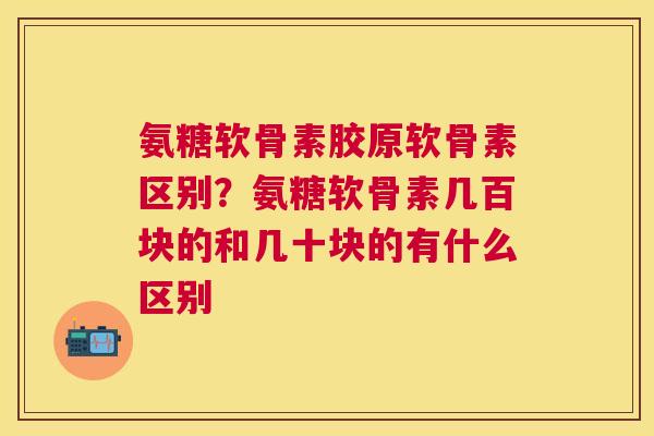 氨糖软骨素胶原软骨素区别?氨糖软骨素几百块的和几十块的有什么区别