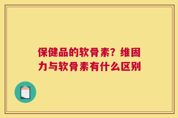 保健品的软骨素?维固力与软骨素有什么区别 保健品的软骨素?维固力与软骨素有什么区别