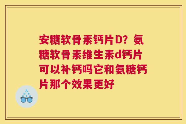 安糖软骨素钙片D？氨糖软骨素维生素d钙片可以补钙吗它和氨糖钙片那个效果更好
