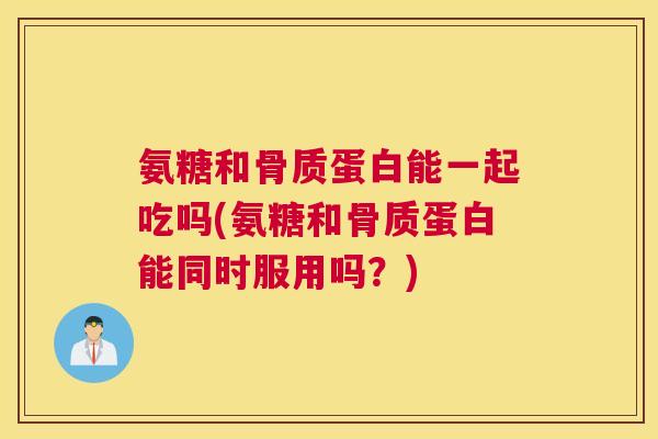 氨糖和骨质蛋白能一起吃吗(氨糖和骨质蛋白能同时服用吗？)