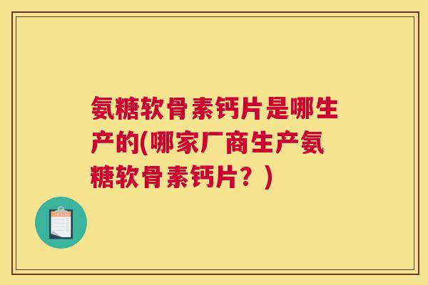氨糖软骨素钙片是哪生产的(哪家厂商生产氨糖软骨素钙片？)