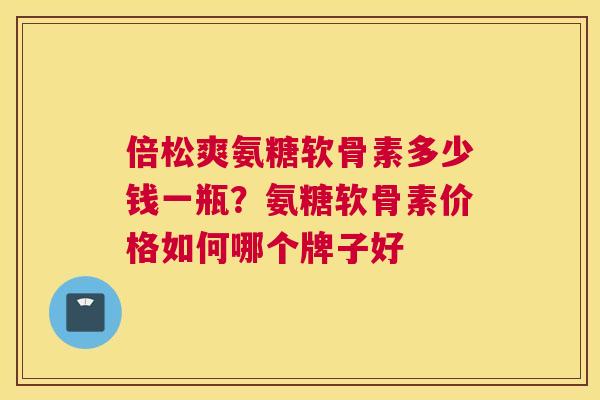 倍松爽氨糖软骨素多少钱一瓶?氨糖软骨素价格如何哪个牌子好