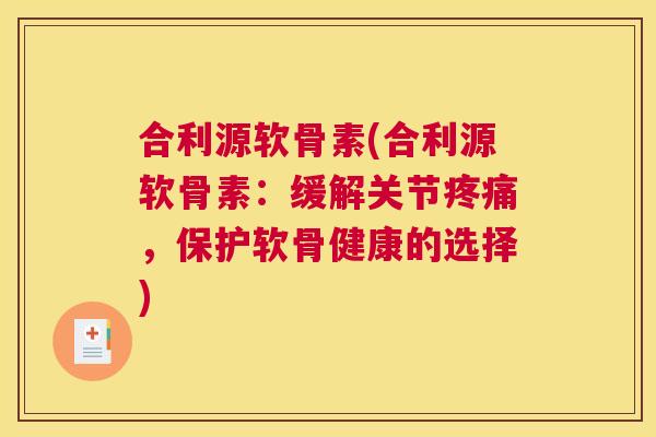 合利源软骨素(合利源软骨素:缓解关节,保护软骨健康的选择) 合利源软骨素(合利源软骨素:缓解关节,保护软骨健康的选择)