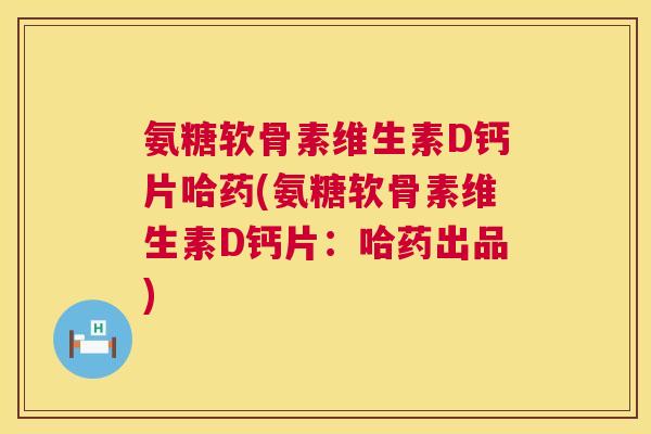 氨糖软骨素维生素D钙片哈药(氨糖软骨素维生素D钙片:哈药出品) 氨糖软骨素维生素D钙片哈药(氨糖软骨素维生素D钙片:哈药出品)