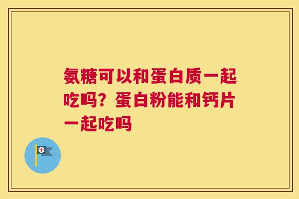 氨糖可以和蛋白质一起吃吗?蛋白粉能和钙片一起吃吗 氨糖可以和蛋白质一起吃吗?蛋白粉能和钙片一起吃吗