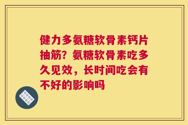 健力多氨糖软骨素钙片抽筋?氨糖软骨素吃多久见效,长时间吃会有不好的影响吗 健力多氨糖软骨素钙片抽筋?氨糖软骨素吃多久见效,长时间吃会有不好的影响吗