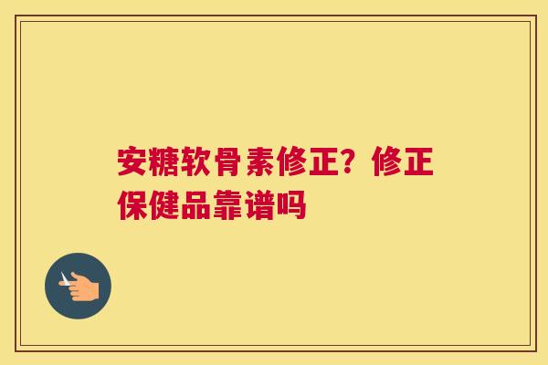 安糖软骨素修正?修正保健品靠谱吗 安糖软骨素修正?修正保健品靠谱吗