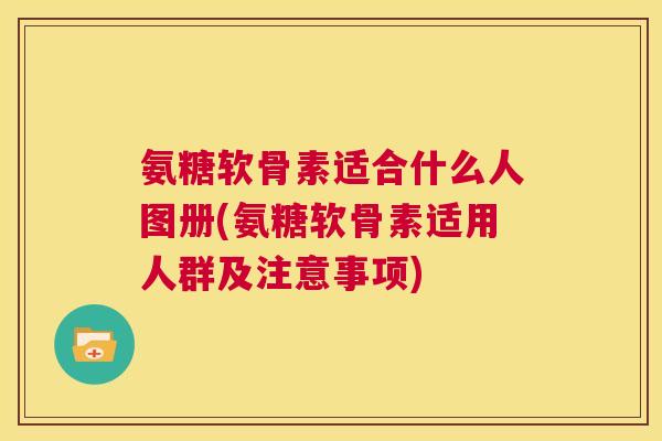 氨糖软骨素适合什么人图册(氨糖软骨素适用人群及注意事项) 氨糖软骨素适合什么人图册(氨糖软骨素适用人群及注意事项)