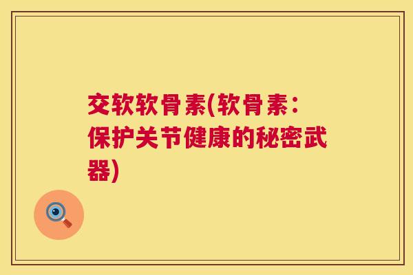 交软软骨素(软骨素：保护关节健康的秘密武器)