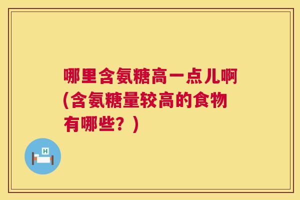 哪里含氨糖高一点儿啊(含氨糖量较高的食物有哪些?) 哪里含氨糖高一点儿啊(含氨糖量较高的食物有哪些?)