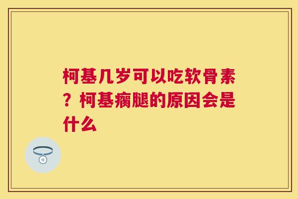 柯基几岁可以吃软骨素?柯基瘸腿的原因会是什么 柯基几岁可以吃软骨素?柯基瘸腿的原因会是什么