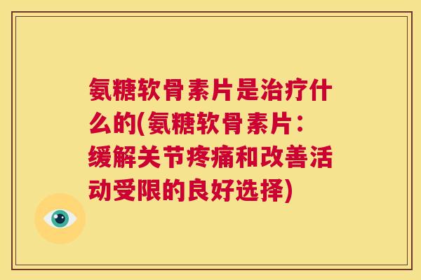 氨糖软骨素片是什么的(氨糖软骨素片:缓解关节和改善活动受限的良好选择) 氨糖软骨素片是什么的(氨糖软骨素片:缓解关节和改善活动受限的良好选择)